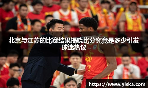 北京与江苏的比赛结果揭晓比分究竟是多少引发球迷热议