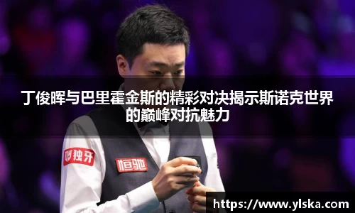 丁俊晖与巴里霍金斯的精彩对决揭示斯诺克世界的巅峰对抗魅力