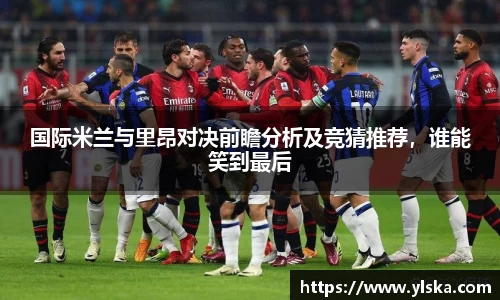 国际米兰与里昂对决前瞻分析及竞猜推荐，谁能笑到最后