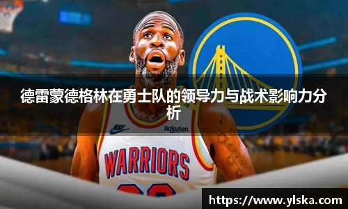 德雷蒙德格林在勇士队的领导力与战术影响力分析