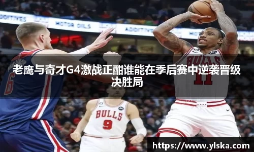 老鹰与奇才G4激战正酣谁能在季后赛中逆袭晋级决胜局