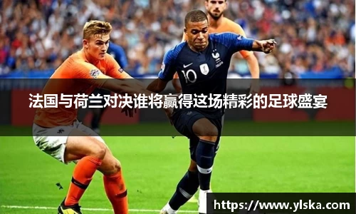 法国与荷兰对决谁将赢得这场精彩的足球盛宴