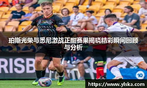 珀斯光荣与悉尼激战正酣赛果揭晓精彩瞬间回顾与分析