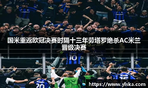 国米重返欧冠决赛时隔十三年劳塔罗绝杀AC米兰晋级决赛