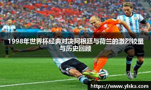 1998年世界杯经典对决阿根廷与荷兰的激烈较量与历史回顾