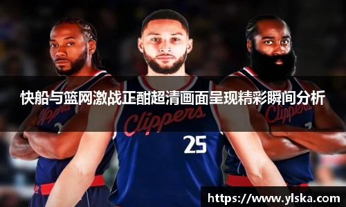 快船与篮网激战正酣超清画面呈现精彩瞬间分析