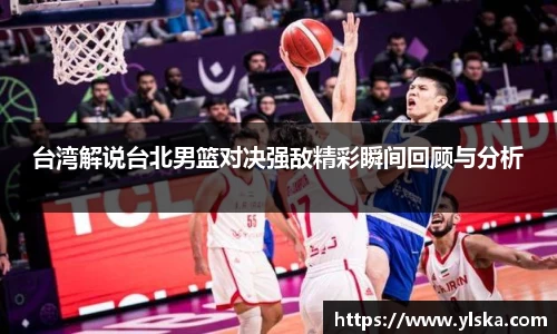 台湾解说台北男篮对决强敌精彩瞬间回顾与分析