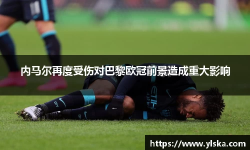 米兰内马尔再度受伤对巴黎欧冠前景造成重大影响