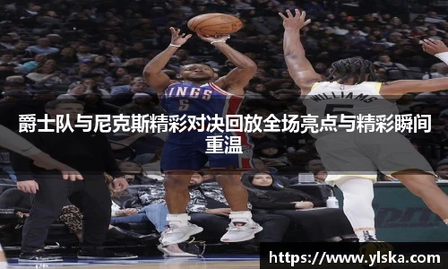 米兰爵士队与尼克斯精彩对决回放全场亮点与精彩瞬间重温