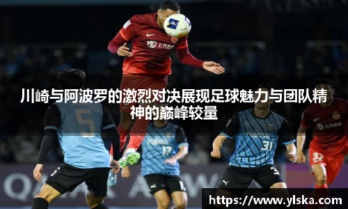 米兰川崎与阿波罗的激烈对决展现足球魅力与团队精神的巅峰较量