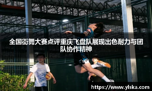 米兰全国街舞大赛点评重庆飞盘队展现出色耐力与团队协作精神